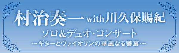 村治奏一・川久保賜紀ソロ＆デュオ・コンサート